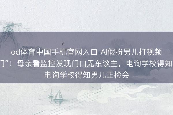 od体育中国手机官网入口 AI假扮男儿打视频称“姆妈开门”！母亲看监控发现门口无东谈主，电询学校得知男儿正检会