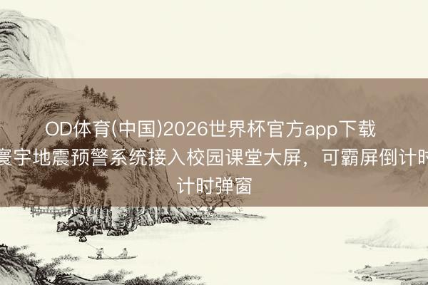 OD体育(中国)2026世界杯官方app下载 微信寰宇地震预警系统接入校园课堂大屏，可霸屏倒计时弹窗