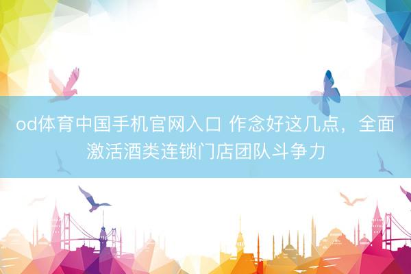 od体育中国手机官网入口 作念好这几点，全面激活酒类连锁门店团队斗争力