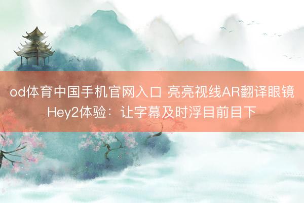 od体育中国手机官网入口 亮亮视线AR翻译眼镜Hey2体验：让字幕及时浮目前目下