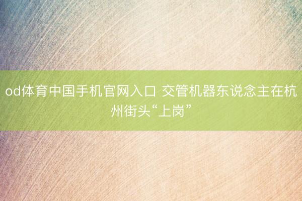 od体育中国手机官网入口 交管机器东说念主在杭州街头“上岗”