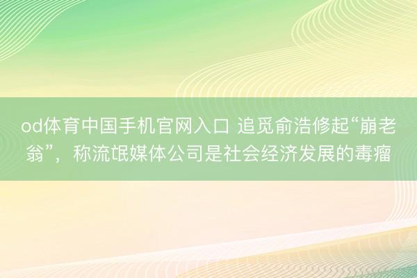 od体育中国手机官网入口 追觅俞浩修起“崩老翁”，称流氓媒体公司是社会经济发展的毒瘤
