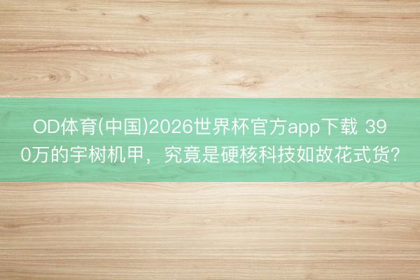 OD体育(中国)2026世界杯官方app下载 390万的宇树机甲，究竟是硬核科技如故花式货？