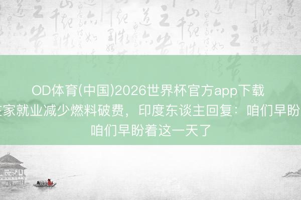 OD体育(中国)2026世界杯官方app下载 莫迪敕令在家就业减少燃料破费，印度东谈主回复：咱们早盼着这一天了