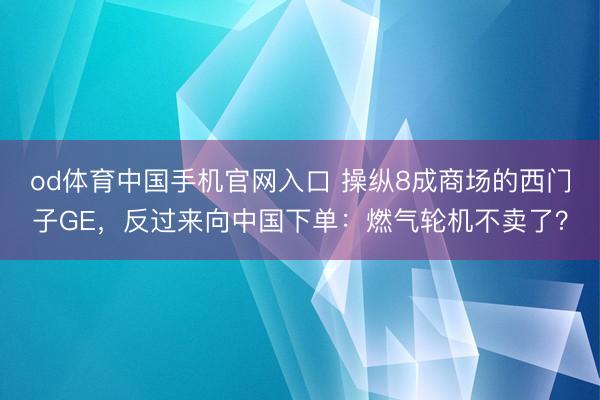 od体育中国手机官网入口 操纵8成商场的西门子GE，反过来向中国下单：燃气轮机不卖了？