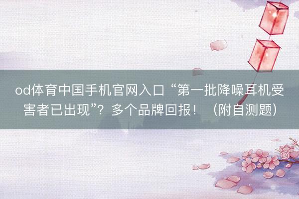 od体育中国手机官网入口 “第一批降噪耳机受害者已出现”？多个品牌回报！（附自测题）