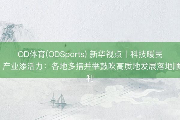 OD体育(ODSports) 新华视点丨科技暖民生 产业添活力：各地多措并举鼓吹高质地发展落地顺利