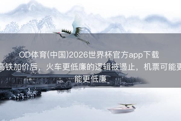 OD体育(中国)2026世界杯官方app下载 京沪高铁加价后，火车更低廉的逻辑被遏止，机票可能更低廉