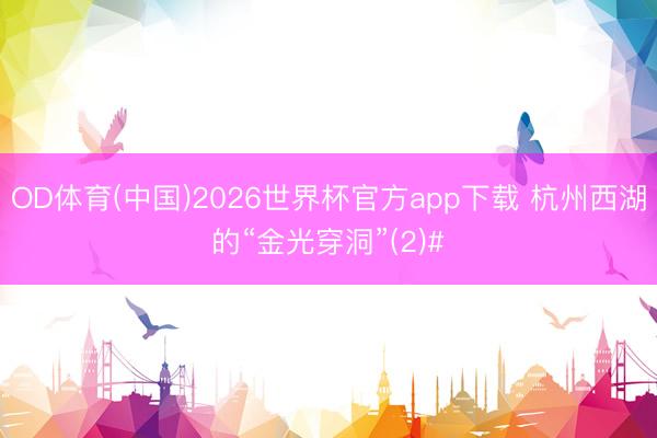 OD体育(中国)2026世界杯官方app下载 杭州西湖的“金光穿洞”(2)#