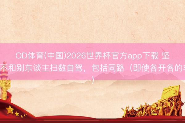 OD体育(中国)2026世界杯官方app下载 坚决不和别东谈主扫数自驾，包括同路（即使各开各的车）