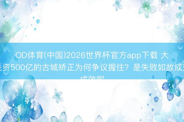 OD体育(中国)2026世界杯官方app下载 大同耗资500亿的古城矫正为何争议握住？是失败如故成效呢