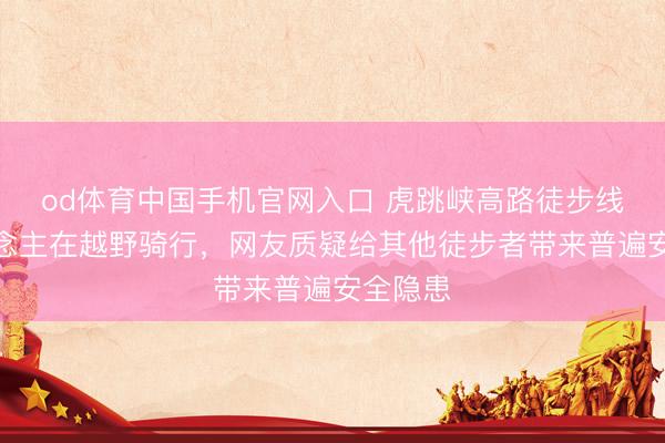 od体育中国手机官网入口 虎跳峡高路徒步线有东说念主在越野骑行，网友质疑给其他徒步者带来普遍安全隐患