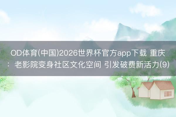OD体育(中国)2026世界杯官方app下载 重庆：老影院变身社区文化空间 引发破费新活力(9)