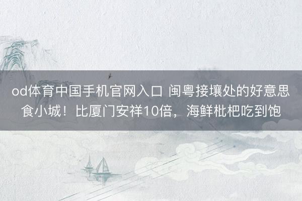 od体育中国手机官网入口 闽粤接壤处的好意思食小城！比厦门安祥10倍，海鲜枇杷吃到饱