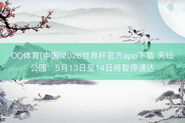 OD体育(中国)2026世界杯官方app下载 天坛公园：5月13日至14日将暂停通达