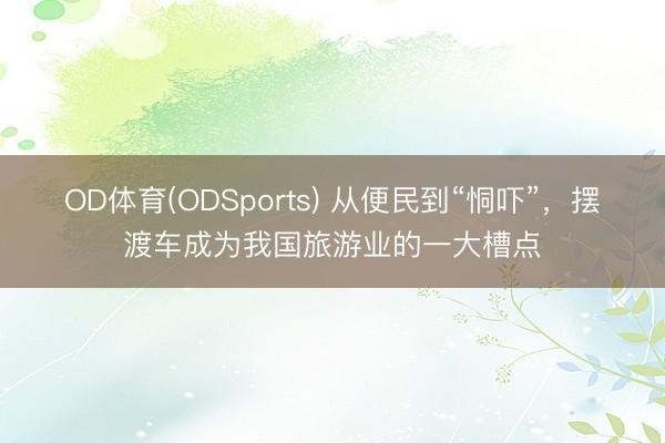 OD体育(ODSports) 从便民到“恫吓”，摆渡车成为我国旅游业的一大槽点