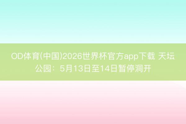 OD体育(中国)2026世界杯官方app下载 天坛公园：5月13日至14日暂停洞开