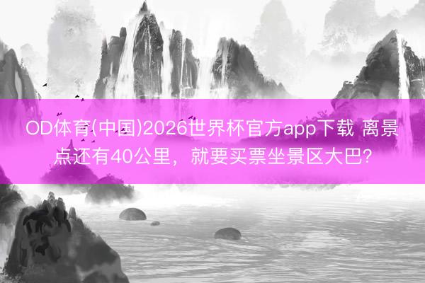 OD体育(中国)2026世界杯官方app下载 离景点还有40公里，就要买票坐景区大巴？