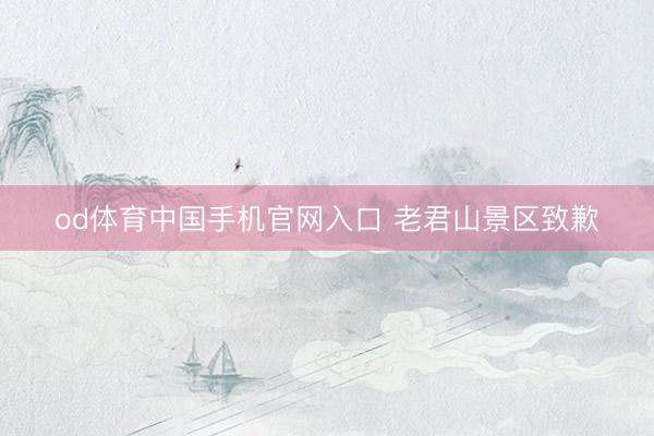 od体育中国手机官网入口 老君山景区致歉