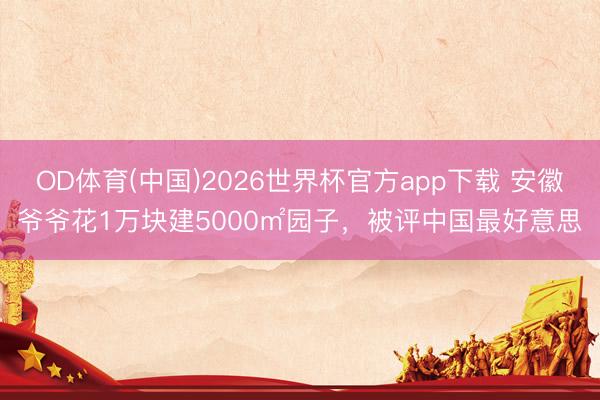 OD体育(中国)2026世界杯官方app下载 安徽爷爷花1万块建5000㎡园子，被评中国最好意思
