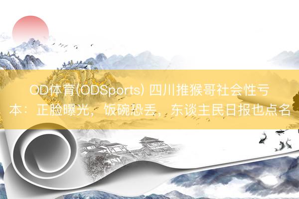 OD体育(ODSports) 四川推猴哥社会性亏本：正脸曝光，饭碗恐丢，东谈主民日报也点名