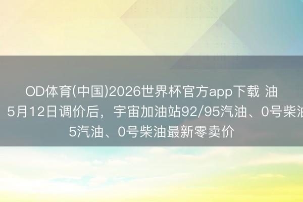 OD体育(中国)2026世界杯官方app下载 油价整夜突变！5月12日调价后，宇宙加油站92/95汽油、0号柴油最新零卖价