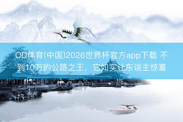 OD体育(中国)2026世界杯官方app下载 不到10万的公路之王，它如实让东谈主惊喜