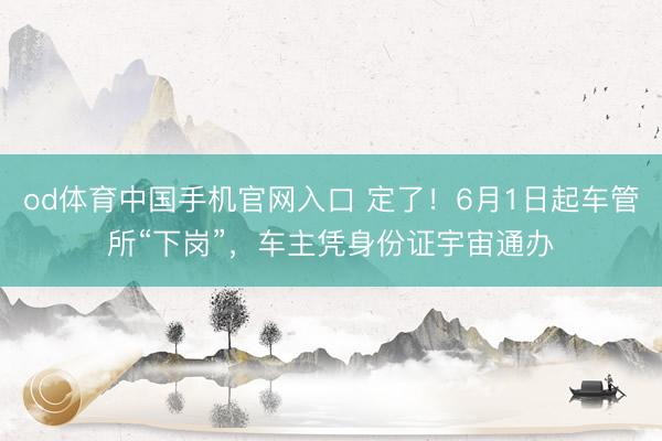 od体育中国手机官网入口 定了！6月1日起车管所“下岗”，车主凭身份证宇宙通办