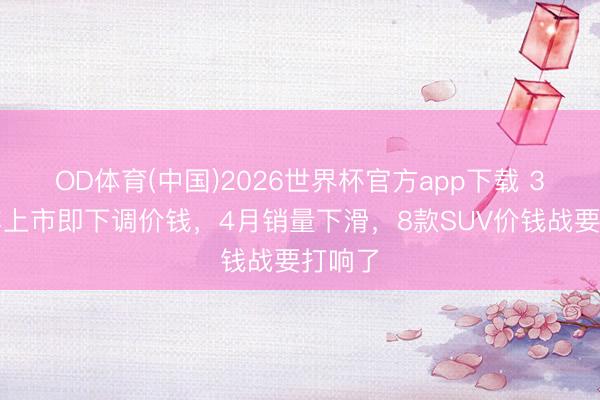 OD体育(中国)2026世界杯官方app下载 3款新车上市即下调价钱，4月销量下滑，8款SUV价钱战要打响了