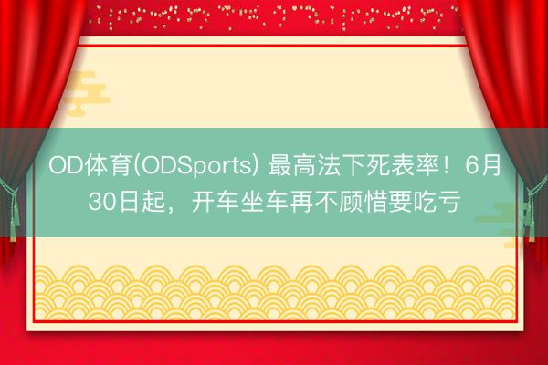 OD体育(ODSports) 最高法下死表率！6月30日起，开车坐车再不顾惜要吃亏