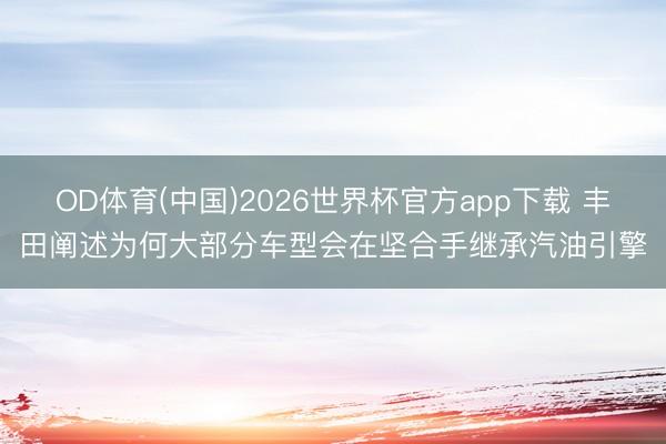 OD体育(中国)2026世界杯官方app下载 丰田阐述为何大部分车型会在坚合手继承汽油引擎