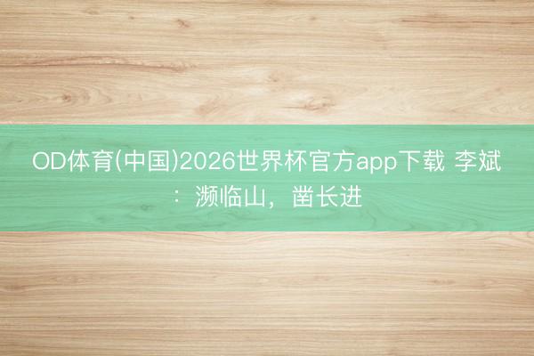 OD体育(中国)2026世界杯官方app下载 李斌：濒临山，凿长进