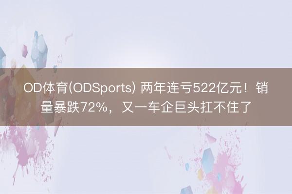 OD体育(ODSports) 两年连亏522亿元！销量暴跌72%，又一车企巨头扛不住了