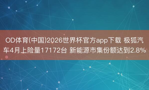 OD体育(中国)2026世界杯官方app下载 极狐汽车4月上险量17172台 新能源市集份额达到2.8%