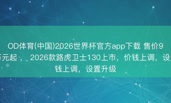 OD体育(中国)2026世界杯官方app下载 售价90.99万元起 ， 2026款路虎卫士130上市，价钱上调，设置升级