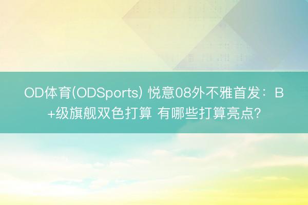 OD体育(ODSports) 悦意08外不雅首发：B+级旗舰双色打算 有哪些打算亮点？