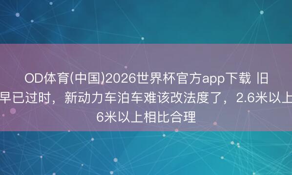 OD体育(中国)2026世界杯官方app下载 旧国标车位早已过时，新动力车泊车难该改法度了，2.6米以上相比合理