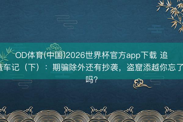 OD体育(中国)2026世界杯官方app下载 追觅造车记（下）：期骗除外还有抄袭，盗窟添越你忘了吗？