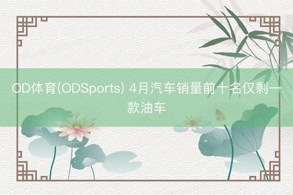 OD体育(ODSports) 4月汽车销量前十名仅剩一款油车