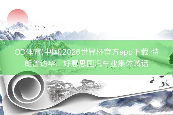 OD体育(中国)2026世界杯官方app下载 特朗普访华，好意思国汽车业集体喊话