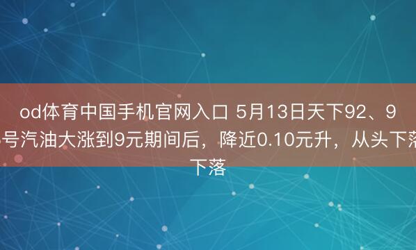 od体育中国手机官网入口 5月13日天下92、95号汽油大涨到9元期间后，降近0.10元升，从头下落