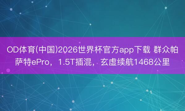 OD体育(中国)2026世界杯官方app下载 群众帕萨特ePro，1.5T插混，玄虚续航1468公里