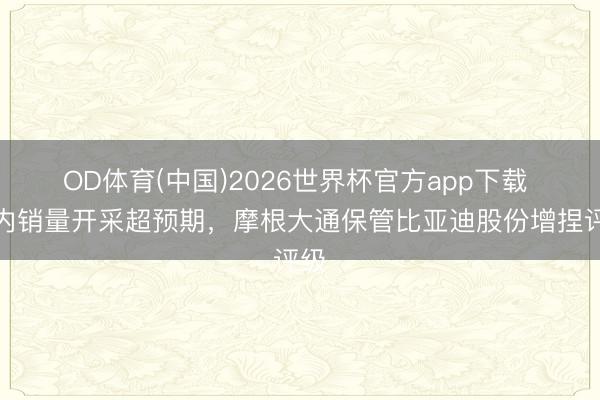 OD体育(中国)2026世界杯官方app下载 国内销量开采超预期，摩根大通保管比亚迪股份增捏评级