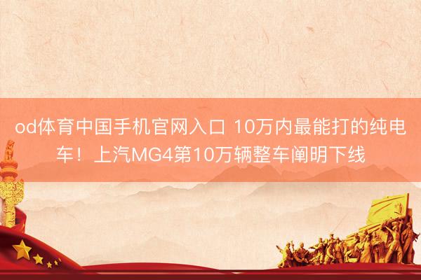 od体育中国手机官网入口 10万内最能打的纯电车！上汽MG4第10万辆整车阐明下线