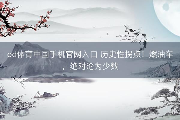 od体育中国手机官网入口 历史性拐点！燃油车，绝对沦为少数