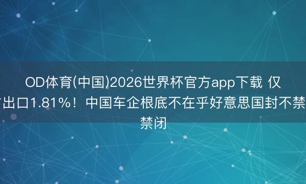 OD体育(中国)2026世界杯官方app下载 仅占出口1.81%！中国车企根底不在乎好意思国封不禁闭