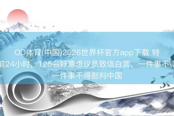 OD体育(中国)2026世界杯官方app下载 特朗普启航前24小时，126名好意思议员致信白宫，一件事不得剖判中国