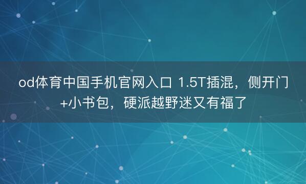 od体育中国手机官网入口 1.5T插混，侧开门+小书包，硬派越野迷又有福了