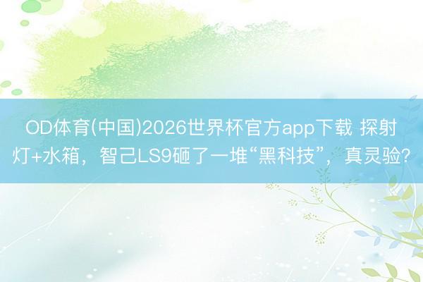 OD体育(中国)2026世界杯官方app下载 探射灯+水箱，智己LS9砸了一堆“黑科技”，真灵验？