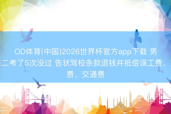 OD体育(中国)2026世界杯官方app下载 男人科目二考了5次没过 告状驾校条款退钱并抵偿误工费、交通费
